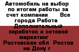 Автомобиль на выбор -по итогам работы за счет компании!!! - Все города Работа » Дополнительный заработок и сетевой маркетинг   . Ростовская обл.,Ростов-на-Дону г.